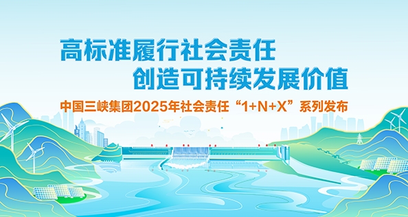 高标准履行社会责任 创造可持续价值 中国三峡集团2025年社会责任“1+N+X”系列发布